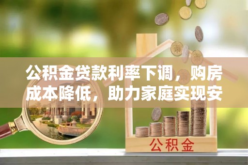 牟平公积金贷款利率下调，购房成本降低，助力家庭实现安居梦