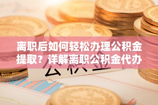 牟平离职后如何轻松办理公积金提取？详解离职公积金代办提取流程