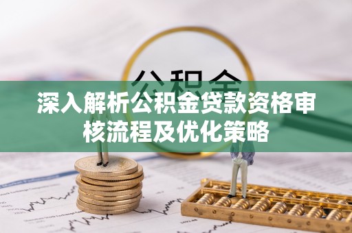 牟平深入解析公积金贷款资格审核流程及优化策略