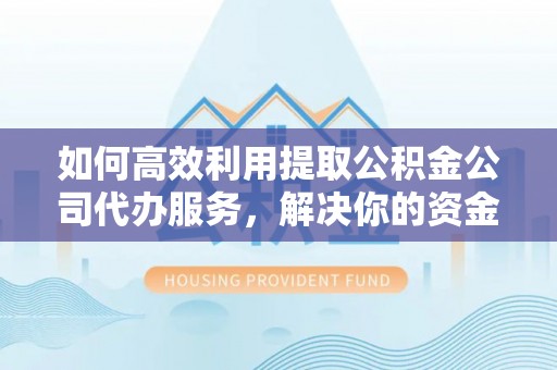 牟平如何高效利用提取公积金公司代办服务，解决你的资金难题
