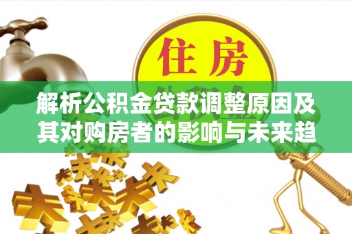 牟平解析公积金贷款调整原因及其对购房者的影响与未来趋势
