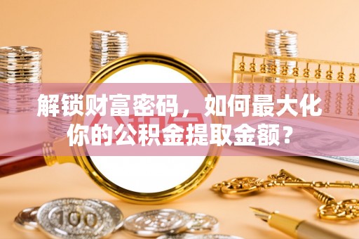 牟平解锁财富密码，如何最大化你的公积金提取金额？
