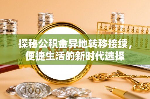 牟平探秘公积金异地转移接续，便捷生活的新时代选择