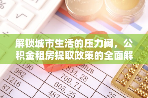 牟平解锁城市生活的压力阀，公积金租房提取政策的全面解析与实践指南
