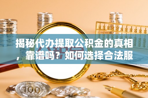牟平揭秘代办提取公积金的真相，靠谱吗？如何选择合法服务？