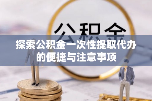 牟平探索公积金一次性提取代办的便捷与注意事项