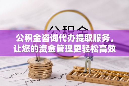 牟平公积金咨询代办提取服务，让您的资金管理更轻松高效