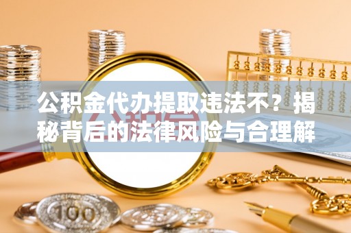 牟平公积金代办提取违法不？揭秘背后的法律风险与合理解决方案