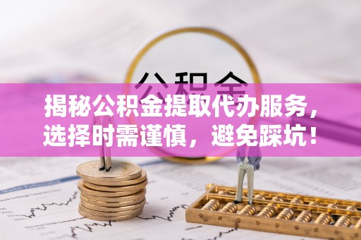 牟平揭秘公积金提取代办服务，选择时需谨慎，避免踩坑！
