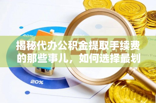 牟平揭秘代办公积金提取手续费的那些事儿，如何选择最划算的服务？