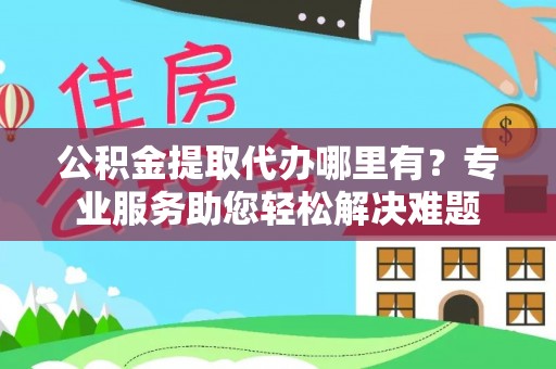 牟平公积金提取代办哪里有？专业服务助您轻松解决难题
