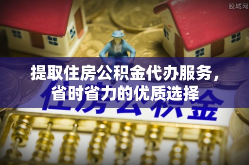 牟平提取住房公积金代办服务，省时省力的优质选择