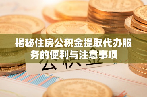 牟平揭秘住房公积金提取代办服务的便利与注意事项