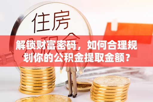 牟平解锁财富密码，如何合理规划你的公积金提取金额？
