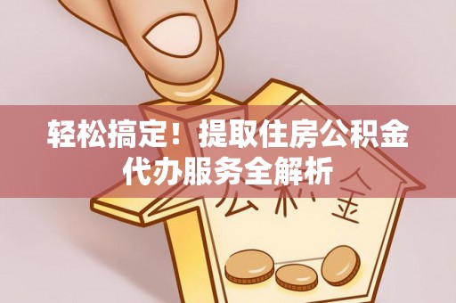 牟平轻松搞定！提取住房公积金代办服务全解析