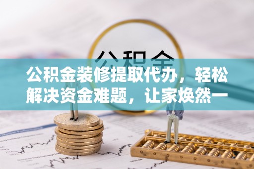 牟平公积金装修提取代办，轻松解决资金难题，让家焕然一新