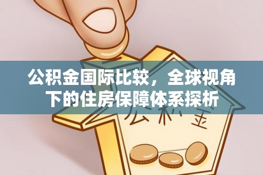 牟平公积金国际比较，全球视角下的住房保障体系探析