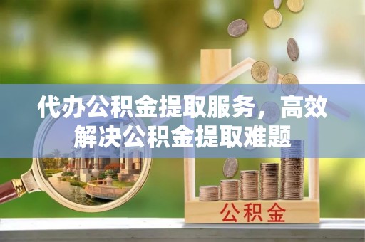 牟平代办公积金提取服务，高效解决公积金提取难题