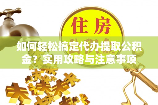 牟平如何轻松搞定代办提取公积金？实用攻略与注意事项