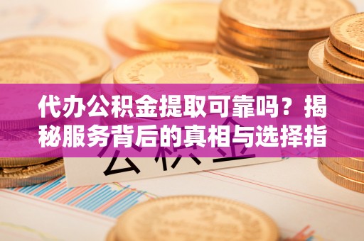 牟平代办公积金提取可靠吗？揭秘服务背后的真相与选择指南
