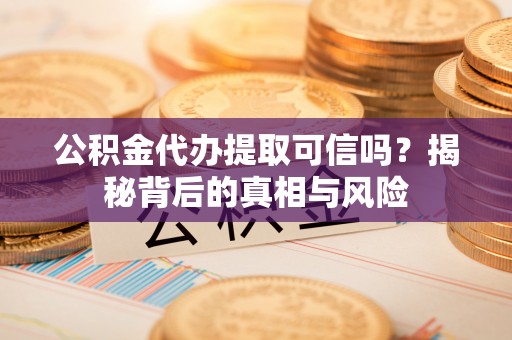 牟平公积金代办提取可信吗？揭秘背后的真相与风险