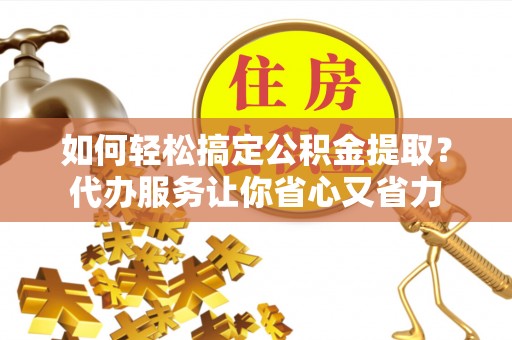 牟平如何轻松搞定公积金提取？代办服务让你省心又省力