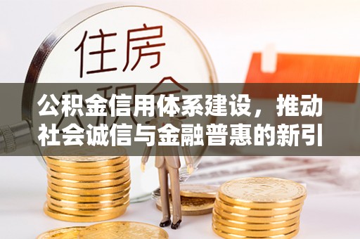 牟平公积金信用体系建设，推动社会诚信与金融普惠的新引擎