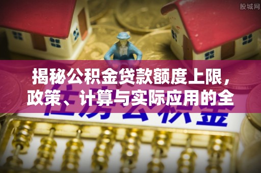 牟平揭秘公积金贷款额度上限，政策、计算与实际应用的全面解析