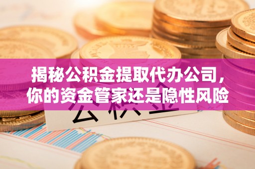 牟平揭秘公积金提取代办公司，你的资金管家还是隐性风险？