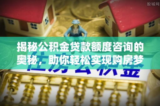 牟平揭秘公积金贷款额度咨询的奥秘，助你轻松实现购房梦想