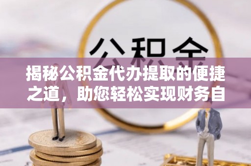 牟平揭秘公积金代办提取的便捷之道，助您轻松实现财务自由