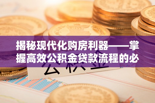 牟平揭秘现代化购房利器——掌握高效公积金贷款流程的必备指南