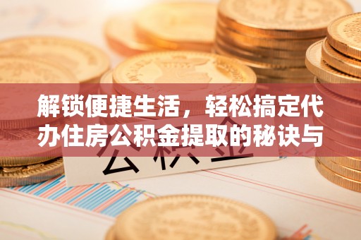 牟平解锁便捷生活，轻松搞定代办住房公积金提取的秘诀与技巧