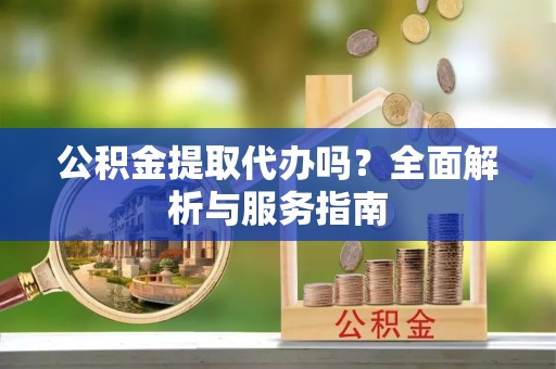 牟平公积金提取代办吗？全面解析与服务指南