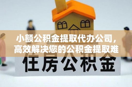 牟平小额公积金提取代办公司，高效解决您的公积金提取难题