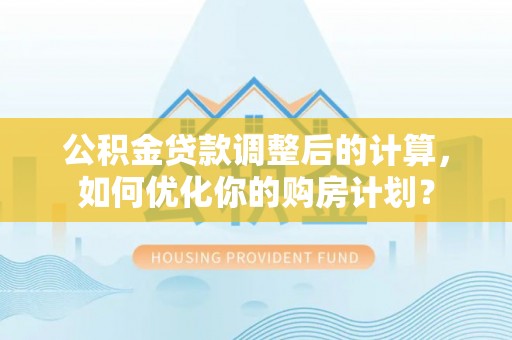 牟平公积金贷款调整后的计算，如何优化你的购房计划？