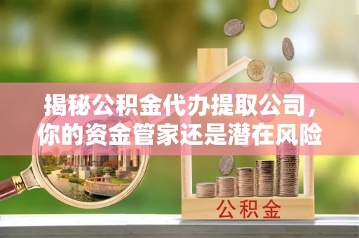 牟平揭秘公积金代办提取公司，你的资金管家还是潜在风险？