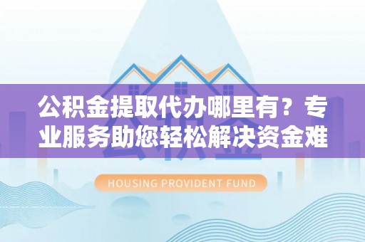 牟平公积金提取代办哪里有？专业服务助您轻松解决资金难题