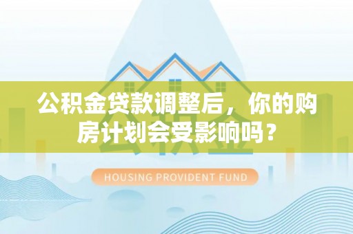 牟平公积金贷款调整后，你的购房计划会受影响吗？