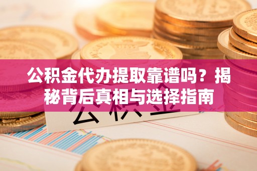 牟平公积金代办提取靠谱吗？揭秘背后真相与选择指南