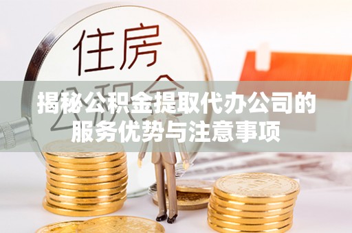 牟平揭秘公积金提取代办公司的服务优势与注意事项