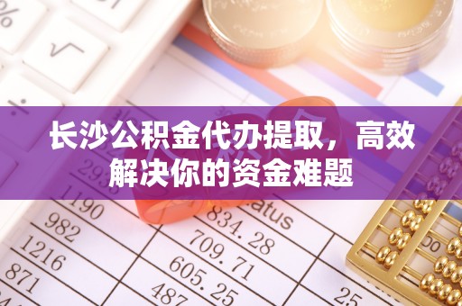 牟平长沙公积金代办提取，高效解决你的资金难题