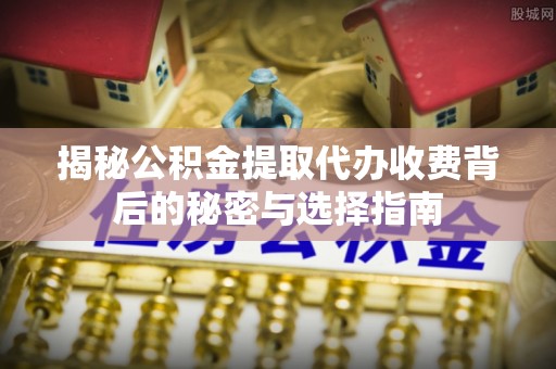 牟平揭秘公积金提取代办收费背后的秘密与选择指南