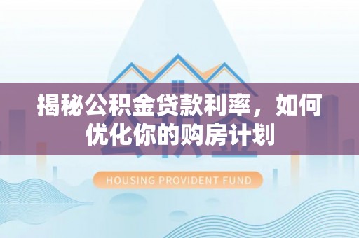 牟平揭秘公积金贷款利率，如何优化你的购房计划