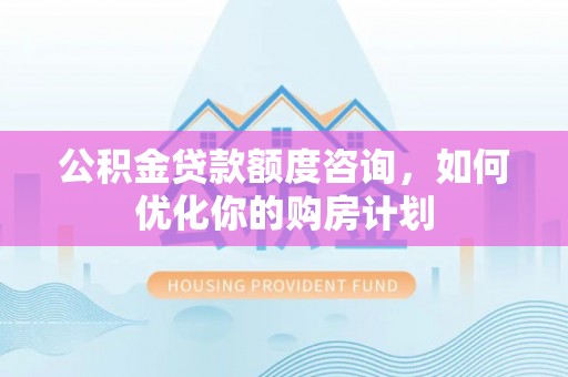 牟平公积金贷款额度咨询，如何优化你的购房计划