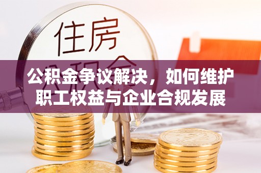 牟平公积金争议解决，如何维护职工权益与企业合规发展
