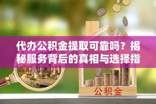牟平代办公积金提取可靠吗？揭秘服务背后的真相与选择指南