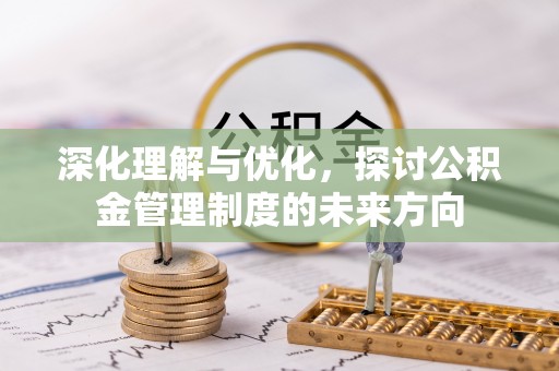 牟平深化理解与优化，探讨公积金管理制度的未来方向