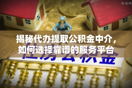 牟平揭秘代办提取公积金中介，如何选择靠谱的服务平台