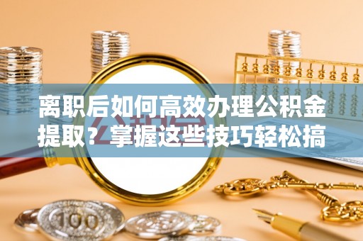 牟平离职后如何高效办理公积金提取？掌握这些技巧轻松搞定